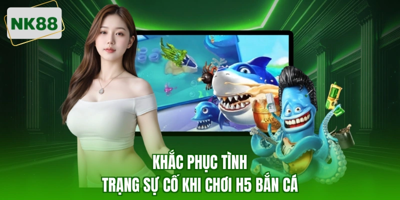 Khắc phục tình trạng sự cố khi chơi h5 bắn cá